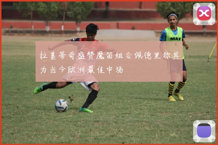 拉基蒂奇盛赞魔笛组合佩德里称其为当今欧洲最佳中场