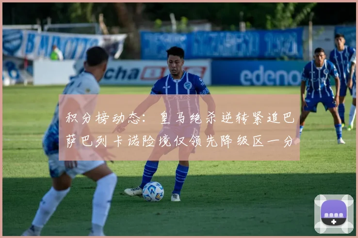 积分榜动态：皇马绝杀逆转紧追巴萨巴列卡诺险境仅领先降级区一分