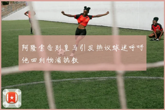 阿隆索告别皇马引发热议球迷呼吁他回利物浦执教