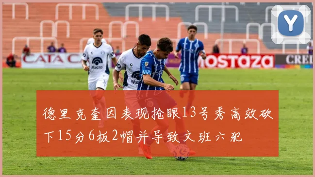 德里克奎因表现抢眼13号秀高效砍下15分6板2帽并导致文班六犯
