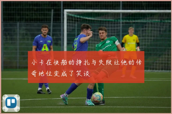 小卡在快船的挣扎与失败让他的传奇地位变成了笑谈