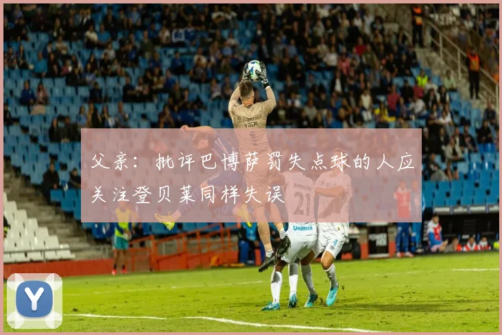 父亲：批评巴博萨罚失点球的人应关注登贝莱同样失误