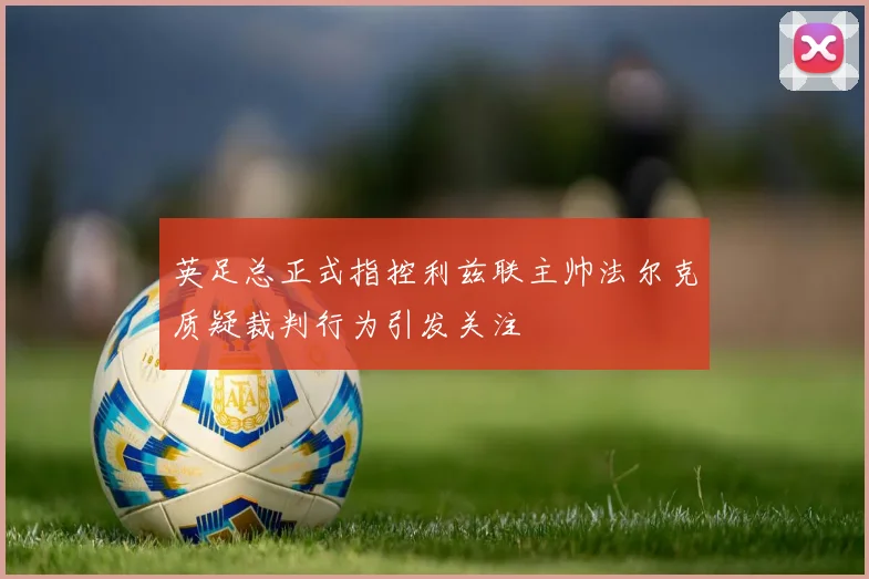 英足总正式指控利兹联主帅法尔克质疑裁判行为引发关注
