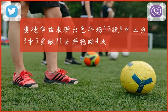 爱德华兹表现出色半场13投8中三分3中5贡献21分并抢断4次