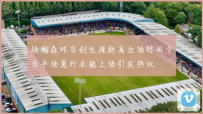 杨瀚森昨日创生涯新高出场时间今日半场意外未能上场引发热议